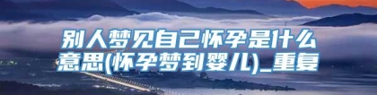 别人梦见自己怀孕是什么意思(怀孕梦到婴儿)_重复