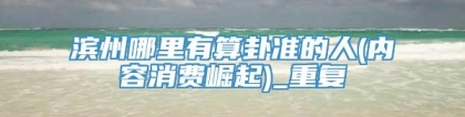 滨州哪里有算卦准的人(内容消费崛起)_重复