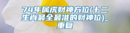74年属虎财神方位(十二生肖最全最准的财神位)_重复