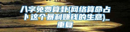 八字免费算卦(网络算命占卜这个暴利赚钱的生意)_重复