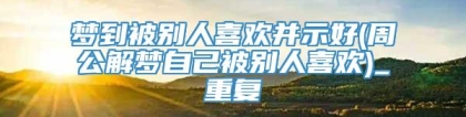 梦到被别人喜欢并示好(周公解梦自己被别人喜欢)_重复