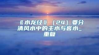 《水龙经》（24）要分清风水中的主水与客水_重复