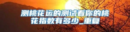 测桃花运的测试看你的桃花指数有多少_重复