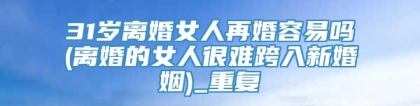 31岁离婚女人再婚容易吗(离婚的女人很难跨入新婚姻)_重复