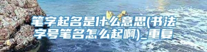 笔字起名是什么意思(书法字号笔名怎么起啊)_重复