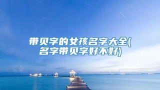带贝字的女孩名字大全(名字带贝字好不好)