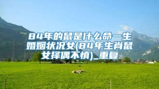 84年的鼠是什么命一生婚姻状况女(84年生肖鼠女择偶不慎)_重复