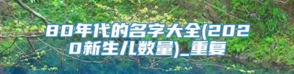 80年代的名字大全(2020新生儿数量)_重复