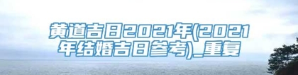 黄道吉日2021年(2021年结婚吉日参考)_重复