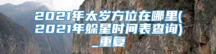 2021年太岁方位在哪里(2021年躲星时间表查询)_重复