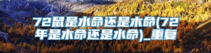 72鼠是水命还是木命(72年是木命还是水命)_重复