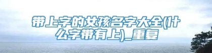 带上字的女孩名字大全(什么字带有上)_重复