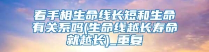 看手相生命线长短和生命有关系吗(生命线越长寿命就越长)_重复
