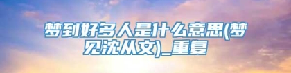 梦到好多人是什么意思(梦见沈从文)_重复