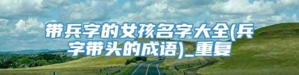 带兵字的女孩名字大全(兵字带头的成语)_重复