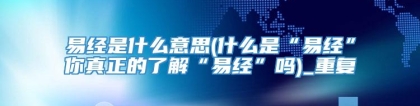 易经是什么意思(什么是“易经”你真正的了解“易经”吗)_重复