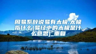 周易系辞说易有太极,太极指什么(易经中的太极是什么意思)_重复