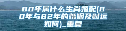 80年属什么生肖婚配(80年与82年的婚姻及财运如何)_重复