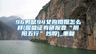 96男鼠94女狗婚姻怎么样(国盛证券研报靠“阴阳五行”炒股)_重复