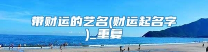 带财运的艺名(财运起名字)_重复