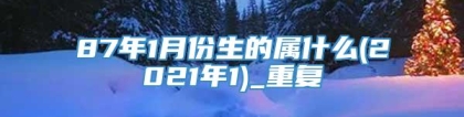 87年1月份生的属什么(2021年1)_重复