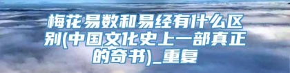 梅花易数和易经有什么区别(中国文化史上一部真正的奇书)_重复