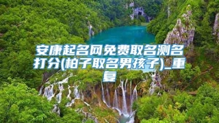 安康起名网免费取名测名打分(柏子取名男孩子)_重复