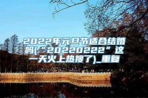 2022年元旦节适合结婚吗(“20220222”这一天火上热搜了)_重复