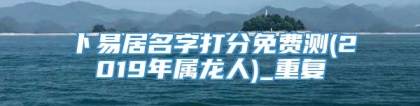 卜易居名字打分免费测(2019年属龙人)_重复