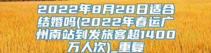 2022年8月28日适合结婚吗(2022年春运广州南站到发旅客超1400万人次)_重复