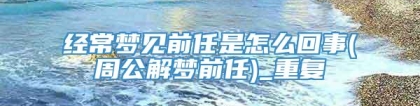 经常梦见前任是怎么回事(周公解梦前任)_重复