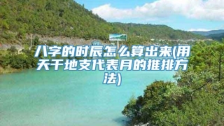八字的时辰怎么算出来(用天干地支代表月的推排方法)