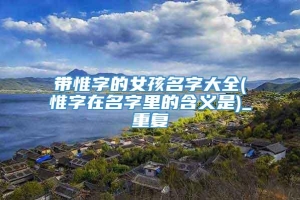 带惟字的女孩名字大全(惟字在名字里的含义是)_重复