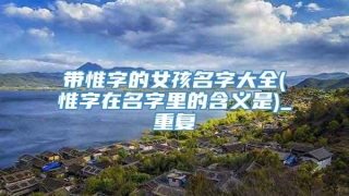 带惟字的女孩名字大全(惟字在名字里的含义是)_重复