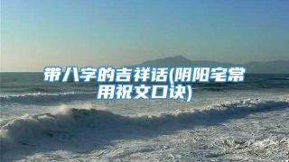 带八字的吉祥话(阴阳宅常用祝文口诀)
