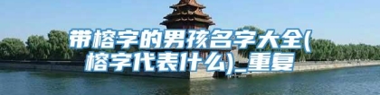 带榕字的男孩名字大全(榕字代表什么)_重复