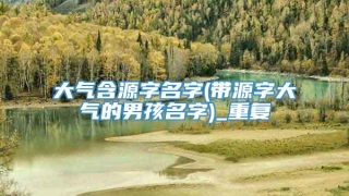 大气含源字名字(带源字大气的男孩名字)_重复