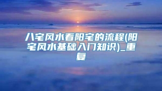 八宅风水看阳宅的流程(阳宅风水基础入门知识)_重复