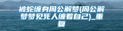 被蛇缠身周公解梦(周公解梦梦见死人缠着自己)_重复