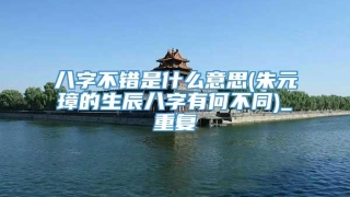 八字不错是什么意思(朱元璋的生辰八字有何不同)_重复