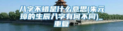 八字不错是什么意思(朱元璋的生辰八字有何不同)_重复