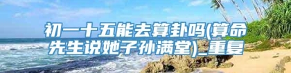 初一十五能去算卦吗(算命先生说她子孙满堂)_重复