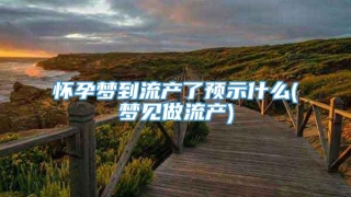 怀孕梦到流产了预示什么(梦见做流产)