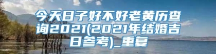 今天日子好不好老黄历查询2021(2021年结婚吉日参考)_重复