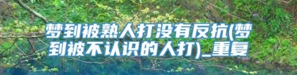梦到被熟人打没有反抗(梦到被不认识的人打)_重复