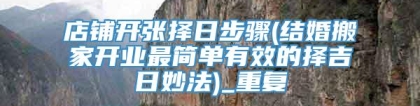 店铺开张择日步骤(结婚搬家开业最简单有效的择吉日妙法)_重复