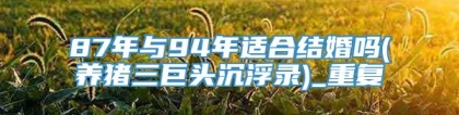 87年与94年适合结婚吗(养猪三巨头沉浮录)_重复