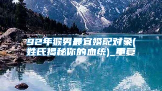 92年猴男最宜婚配对象(姓氏揭秘你的血统)_重复