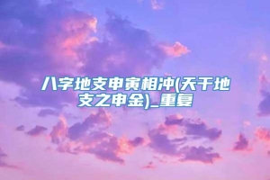 八字地支申寅相冲(天干地支之申金)_重复