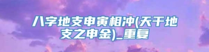 八字地支申寅相冲(天干地支之申金)_重复